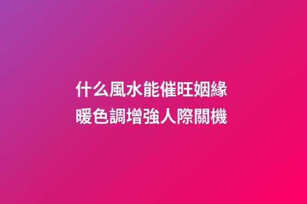 什么風水能催旺姻緣 暖色調增強人際關機
